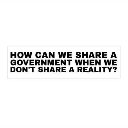 How Can We Share a Government When We Can't Share a Reality bumper sticker